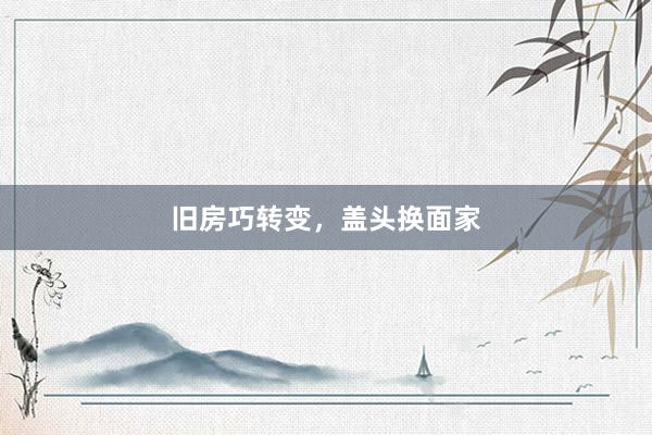 旧房巧转变，盖头换面家