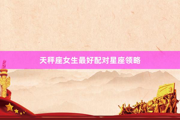天秤座女生最好配对星座领略
