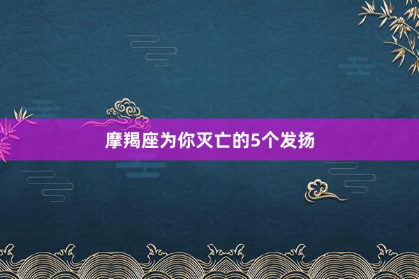 摩羯座为你灭亡的5个发扬