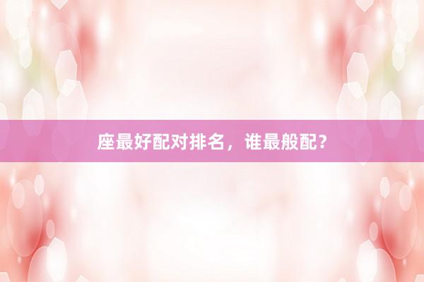 座最好配对排名，谁最般配？