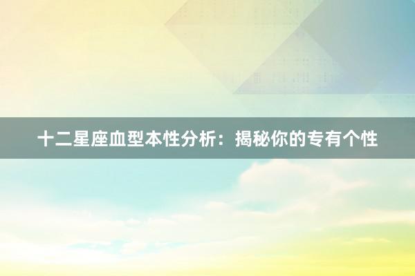 十二星座血型本性分析：揭秘你的专有个性