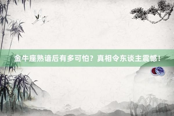 金牛座熟谙后有多可怕？真相令东谈主震憾！