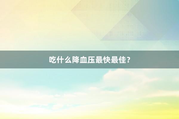 吃什么降血压最快最佳？