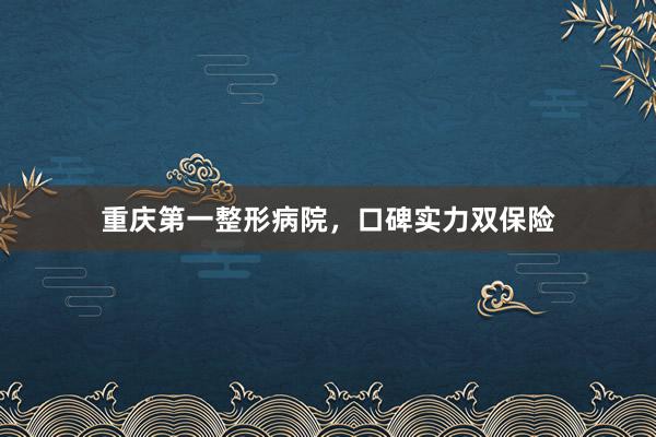 重庆第一整形病院，口碑实力双保险