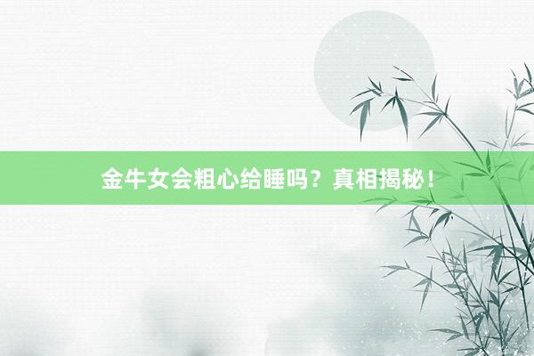 金牛女会粗心给睡吗？真相揭秘！