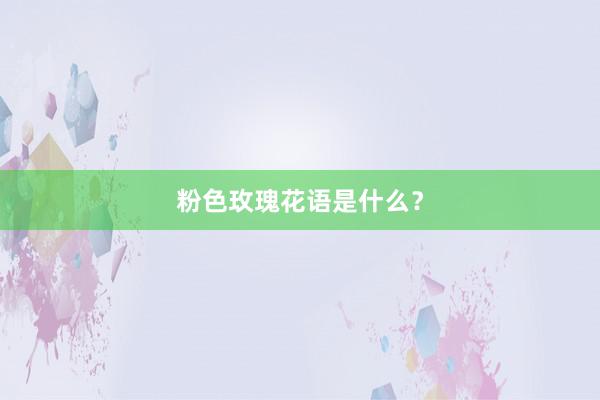 粉色玫瑰花语是什么？