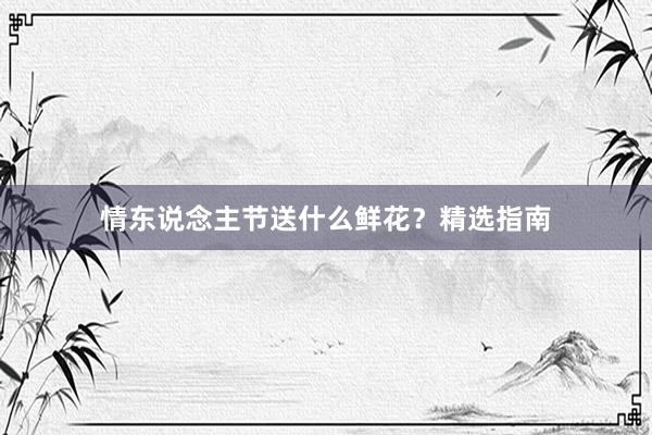 情东说念主节送什么鲜花？精选指南