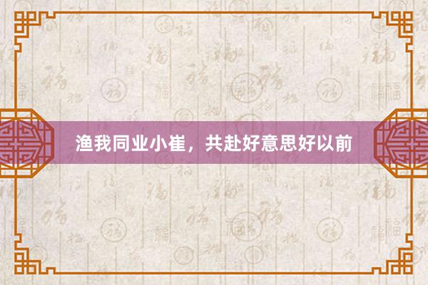 渔我同业小崔，共赴好意思好以前