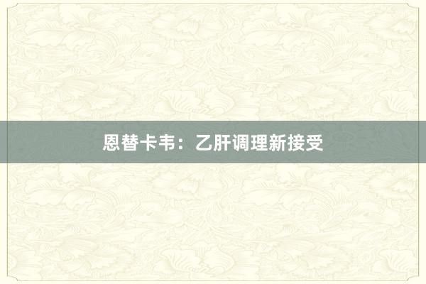 恩替卡韦：乙肝调理新接受