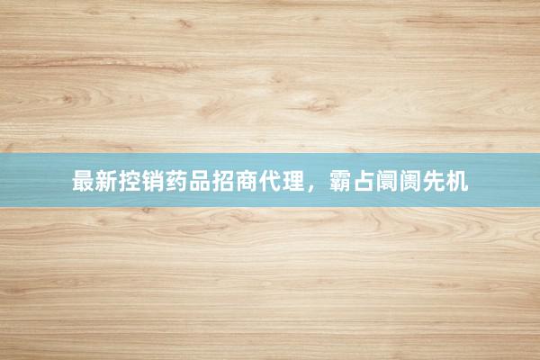 最新控销药品招商代理，霸占阛阓先机