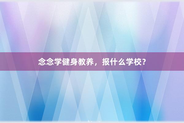 念念学健身教养,报什么学校?
