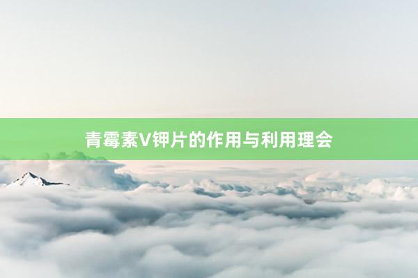 青霉素V钾片的作用与利用理会