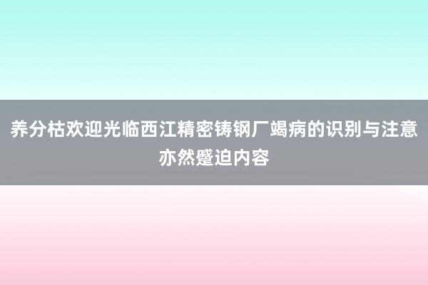 养分枯欢迎光临西江精密铸钢厂竭病的识别与注意亦然蹙迫内容