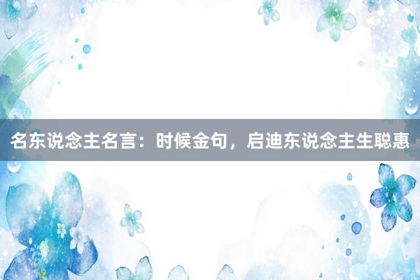 名东说念主名言:时候金句,启迪东说念主生聪惠