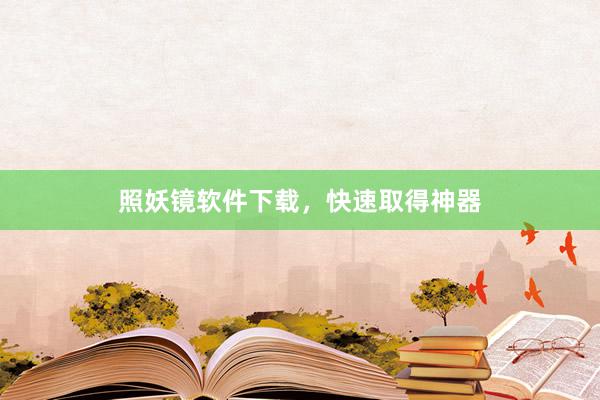 照妖镜软件下载，快速取得神器
