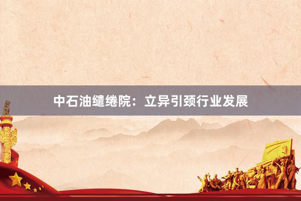 中石油缱绻院：立异引颈行业发展
