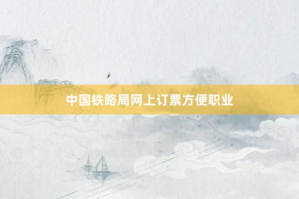 中国铁路局网上订票方便职业